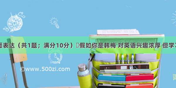 第三节书面表达（共1题；满分10分）假如你是韩梅 对英语兴趣浓厚 但学习起来却很