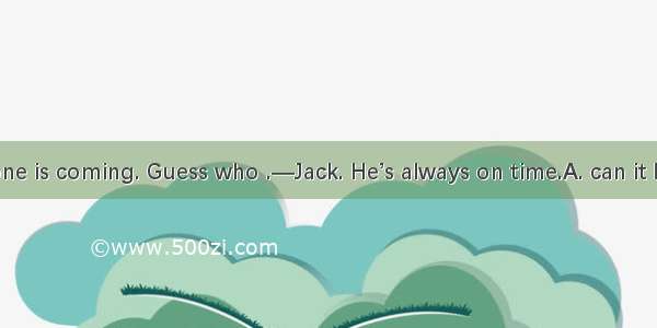 —Look  someone is coming. Guess who .—Jack. He’s always on time.A. can it be B. it can beC