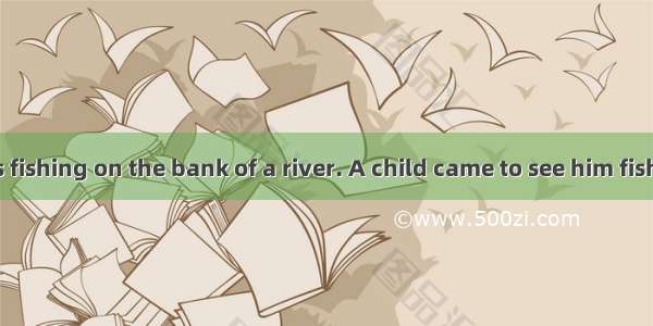 An old man was fishing on the bank of a river. A child came to see him fishing. The old ma