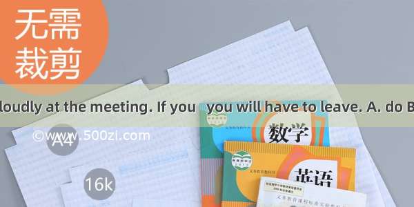 Don’t talk loudly at the meeting. If you   you will have to leave. A. do B. are C. did