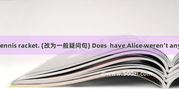 【小题1】Alice has a tennis racket. (改为一般疑问句) Does  have Alice weren’t any a tennis racket?【小题