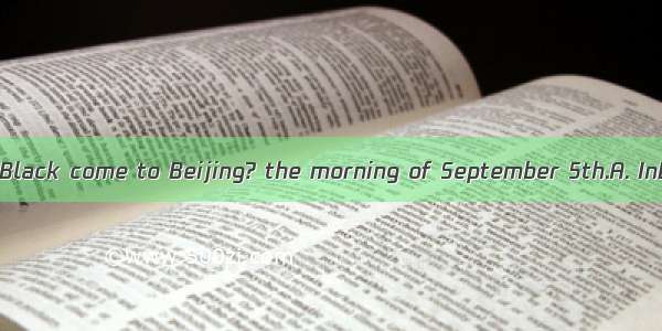 --When will Mr. Black come to Beijing? the morning of September 5th.A. InB. OnC. AtD. F