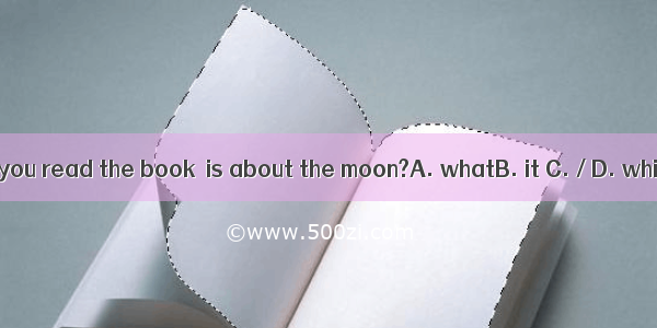 Have you read the book  is about the moon?A. whatB. it C. / D. which