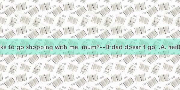 --Would you like to go shopping with me  mum?--If dad doesn’t go  .A. neither do IB. so do