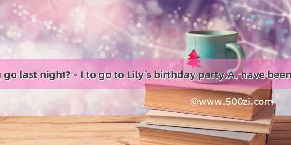 —Where did you go last night?－I to go to Lily’s birthday party.A. have been askedB. have a