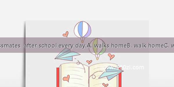 Some of my classmates  after school every day.A. walks homeB. walk homeC. walk to homeD. g