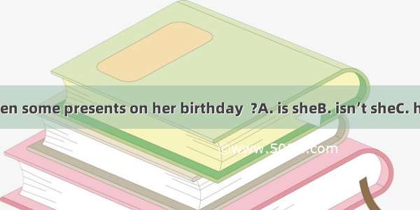 She’s never given some presents on her birthday  ?A. is sheB. isn’t sheC. has sheD. hasn’t