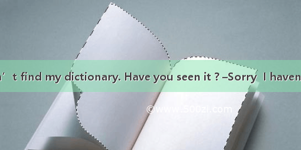 –Hi  Danny! I can’t find my dictionary. Have you seen it ? –Sorry  I haven’t. Why not ask