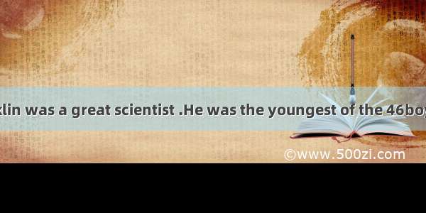 Benjamin Franklin was a great scientist .He was the youngest of the 46boys in his family .