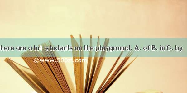 There are a lot  students on the playground. A. of B. in C. by