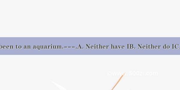 ---He’s never been to an aquarium.---.A. Neither have IB. Neither do IC. I never tooD. I d