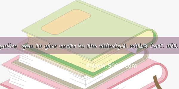 It is polite  you to give seats to the elderly.A. withB. forC. ofD. to