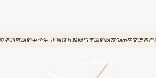 假如你是一位名叫陈明的中学生 正通过互联网与美国的网友Sam在交流各自的周末生活。