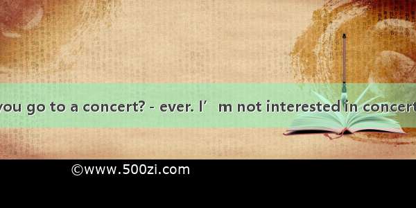 －How often do you go to a concert?－ever. I’m not interested in concerts at all.A. NearlyB.