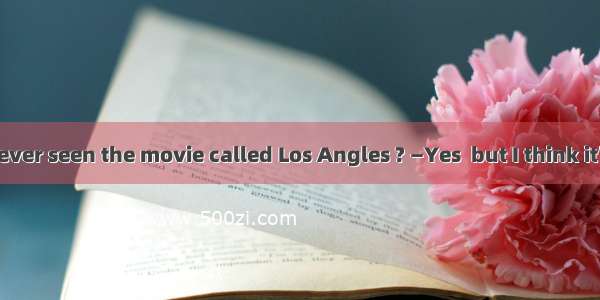 —Have you ever seen the movie called Los Angles ? —Yes  but I think it’s . I fell asle