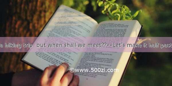 --We’ll have a hiking trip  but when shall we meet??--Let’s make it half past eight the mo