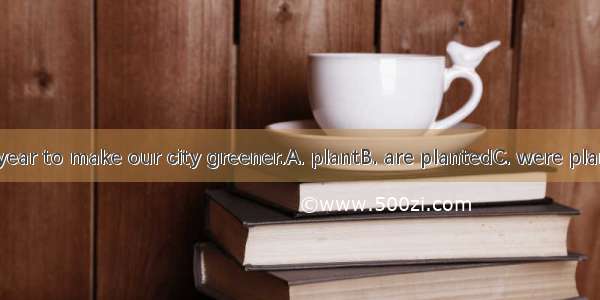 Trees  every year to make our city greener.A. plantB. are plantedC. were plantedD. will be