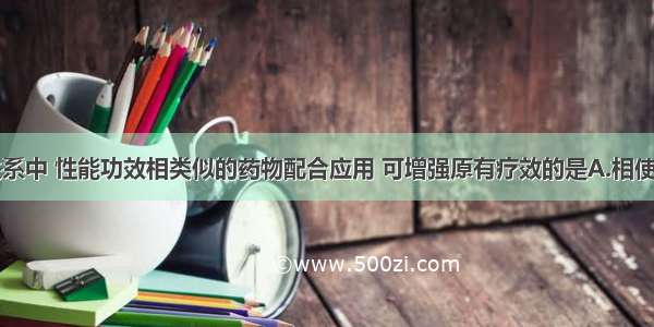 下列配伍关系中 性能功效相类似的药物配合应用 可增强原有疗效的是A.相使B.相须C.相