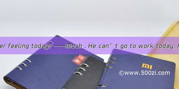 ---How is your father feeling today? ——Much . He can’t go to work today. A. bad B. worse C