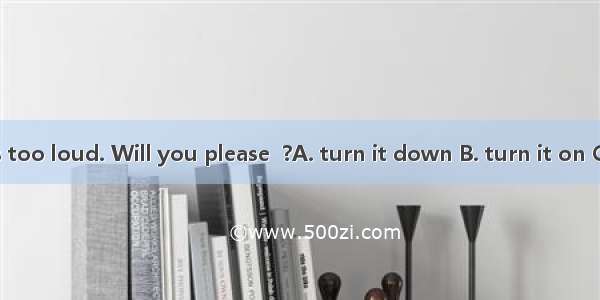 The radio is too loud. Will you please  ?A. turn it down B. turn it on C. turn off it