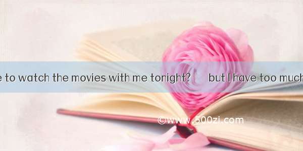 ––Would you like to watch the movies with me tonight? ––  but I have too much housework to