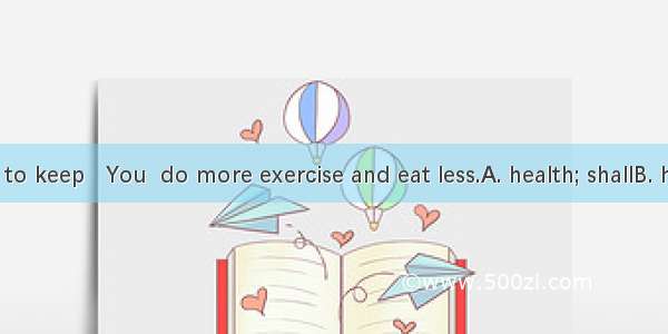 If you want to keep   You  do more exercise and eat less.A. health; shallB. healthy; shall