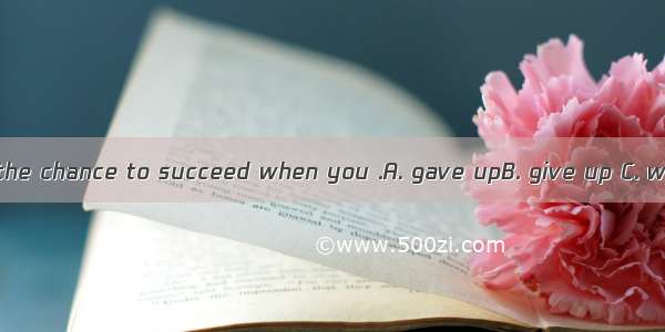 You won’t have the chance to succeed when you .A. gave upB. give up C. will give upD. are