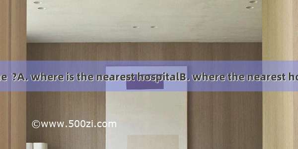 Could you tell me  ?A. where is the nearest hospitalB. where the nearest hospital wasC. wh