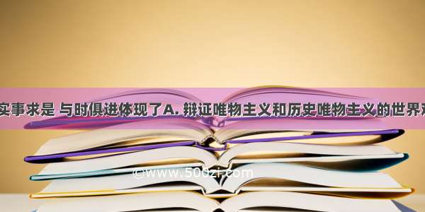 解放思想 实事求是 与时俱进体现了A. 辩证唯物主义和历史唯物主义的世界观方法论B.