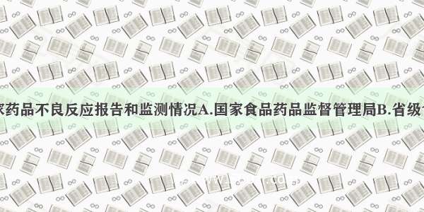 定期通报国家药品不良反应报告和监测情况A.国家食品药品监督管理局B.省级食品药品监督