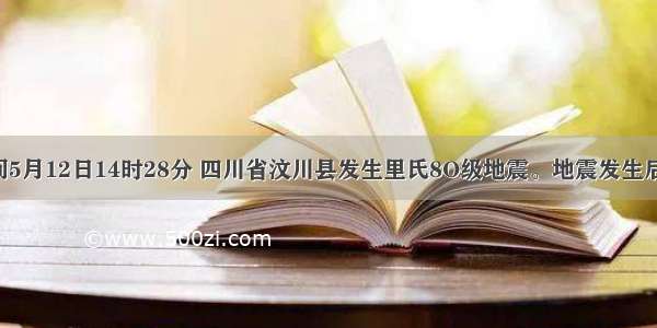 北京时间5月12日14时28分 四川省汶川县发生里氏8O级地震。地震发生后 国务院