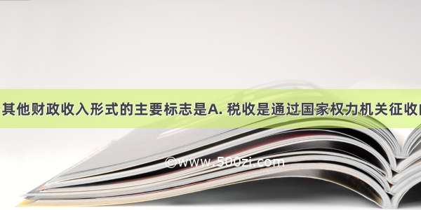 税收区别于其他财政收入形式的主要标志是A. 税收是通过国家权力机关征收的B. 税收是