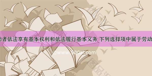 在我国 劳动者依法享有基本权利和依法履行基本义务 下列选择项中属于劳动者的基本义