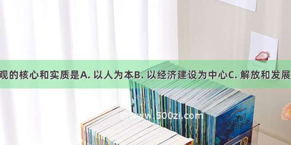 科学发展观的核心和实质是A. 以人为本B. 以经济建设为中心C. 解放和发展生产力D. 