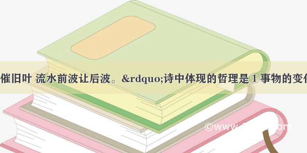 “芳林新叶催旧叶 流水前波让后波。”诗中体现的哲理是①事物的变化就是发展 ②运动