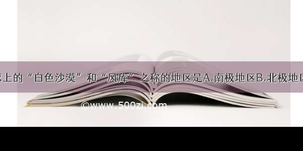 单选题有地球上的“白色沙漠”和“风库”之称的地区是A.南极地区B.北极地区C.西伯利亚