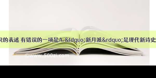 单选题下列文学常识的表述 有错误的一项是A.“新月派”是现代新诗史上重要的诗歌流派