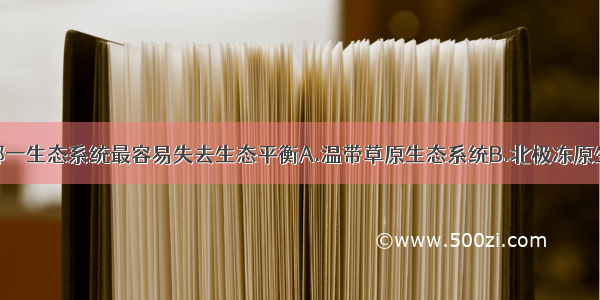 单选题下列哪一生态系统最容易失去生态平衡A.温带草原生态系统B.北极冻原生态系统C.热