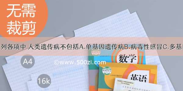 单选题在下列各项中 人类遗传病不包括A.单基因遗传病B.病毒性感冒C.多基因遗传病D.