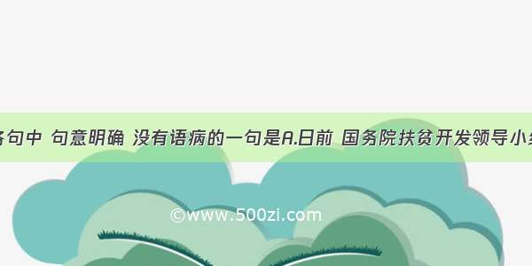 单选题下列各句中 句意明确 没有语病的一句是A.日前 国务院扶贫开发领导小组针对一些贫