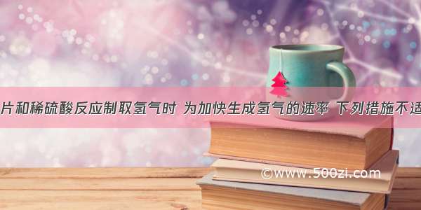 单选题用锌片和稀硫酸反应制取氢气时 为加快生成氢气的速率 下列措施不适宜的是A.对