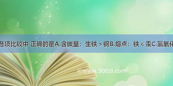 单选题下列各项比较中 正确的是A.含碳量：生铁＞钢B.熔点：铁＜汞C.氢氧化钙的溶解度