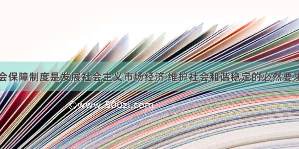 建立健全社会保障制度是发展社会主义市场经济 维护社会和谐稳定的必然要求。社会保障