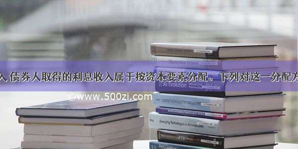 债券交易收入 债券人取得的利息收入属于按资本要素分配。下列对这一分配方式认识正确