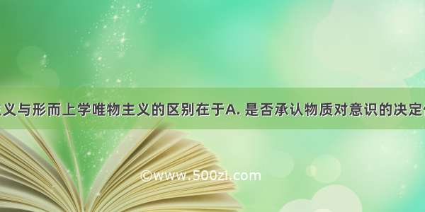 辩证唯物主义与形而上学唯物主义的区别在于A. 是否承认物质对意识的决定作用B. 是否