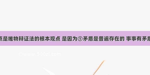 矛盾的观点是唯物辩证法的根本观点 是因为①矛盾是普遍存在的 事事有矛盾 时时有矛