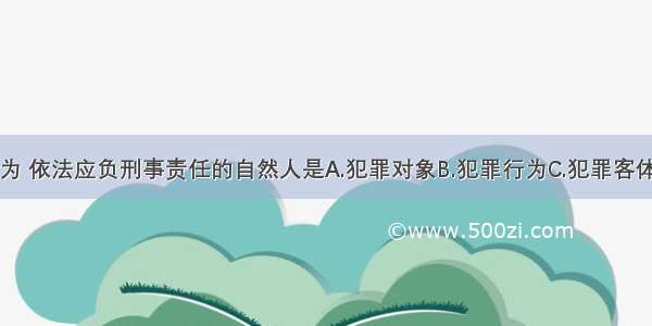 实施犯罪行为 依法应负刑事责任的自然人是A.犯罪对象B.犯罪行为C.犯罪客体D.犯罪主体