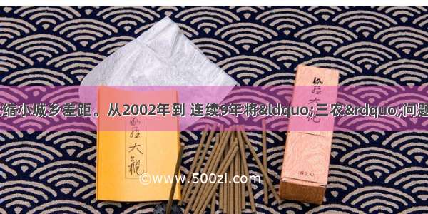 我国政府十分关注缩小城乡差距。从2002年到 连续9年将“三农”问题作为中央“