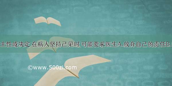 尊重病人自主性或决定 在病人坚持己见时 可能要求医生A.放弃自己的责任B.听命于患者