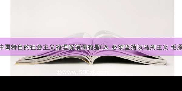 对于建设中国特色的社会主义的理解错误的是CA. 必须坚持以马列主义 毛泽东思想 邓